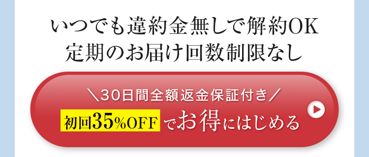 いつでも違約金無しで解約OK 定期のお届け回数制限なし \30日間全額返金保証付き/初回35%OFFでお得にはじめる