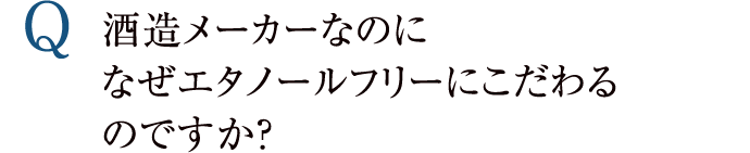 酒造メーカーなのになぜエタノールフリーにこだわるのですか？
