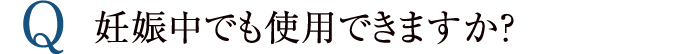 妊娠中でも使用できますか？
