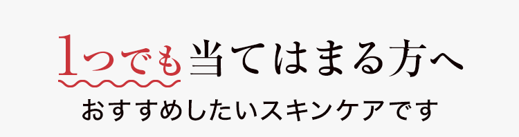 1つでも当てはまる方へ おすすめしたいスキンケアです