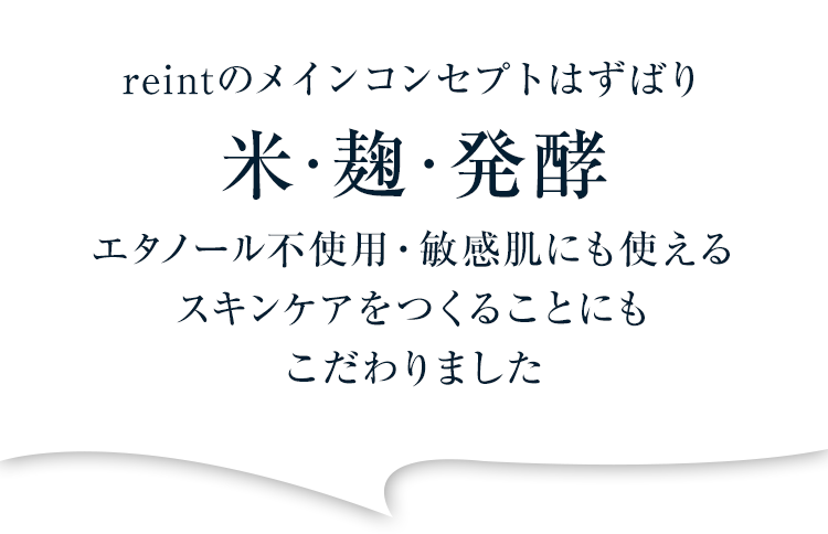 reintのメインコンセプトはずばり米・麹・発酵 エタノール不使用・敏感肌にも使えるスキンケアをつくることにもこだわりました