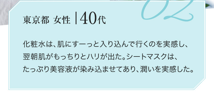 化粧水は、肌にすーっと入り込んで行くのを実感し、翌朝肌がもっちりとハリが出た。シートマスクは、たっぷり美容液が染み込ませてあり、潤いを実感した。
