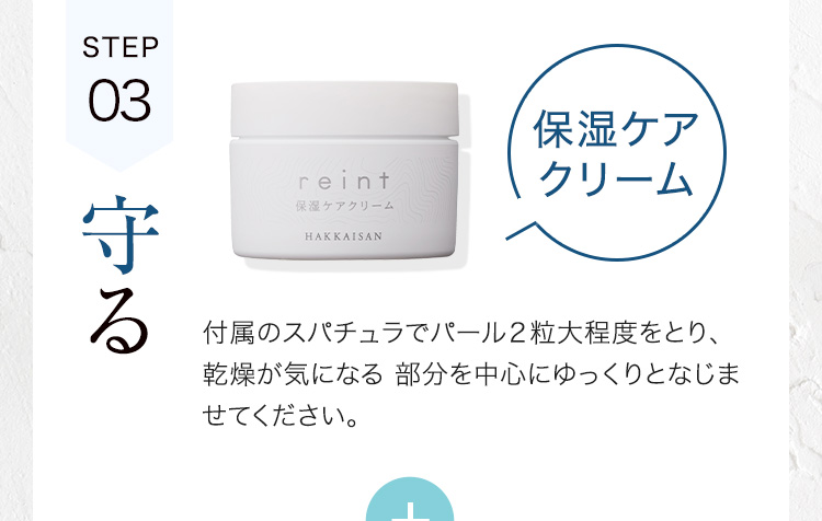 STEP03 守る 保湿ケアクリーム 付属のスパチュラでパール２粒大程度をとり、乾燥が気になる 部分を中心にゆっくりとなじませてください。
