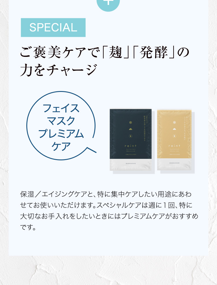 SPECIAL ご褒美ケアで「麹」「発酵」の力をチャージ フェイスマスクプレミアムケア 保湿／エイジングケアと、特に集中ケアしたい用途にあわせてお使いいただけます。スペシャルケアは週に１回、特に大切なお手入れをしたいときにはプレミアムケアがおすすめです。